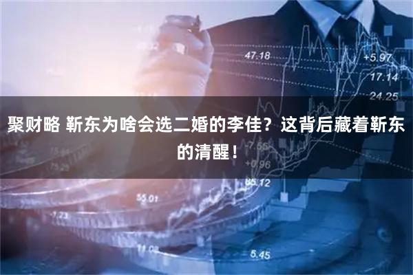 聚财略 靳东为啥会选二婚的李佳？这背后藏着靳东的清醒！