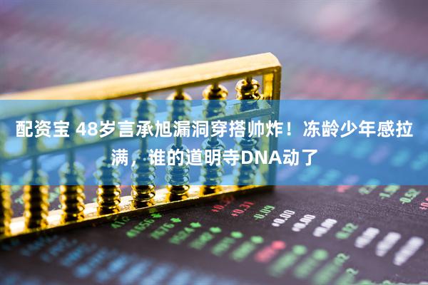 配资宝 48岁言承旭漏洞穿搭帅炸！冻龄少年感拉满，谁的道明寺DNA动了
