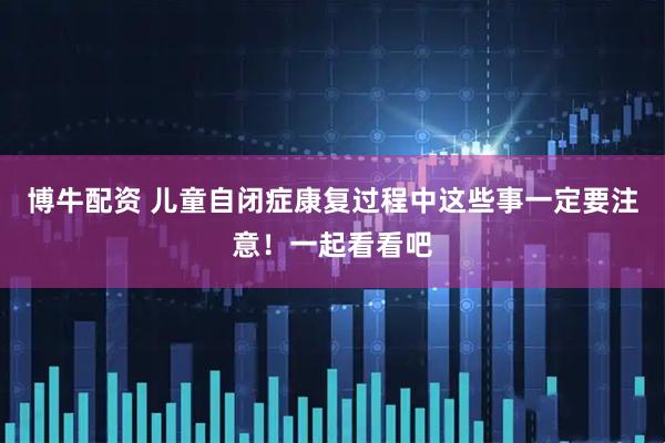 博牛配资 儿童自闭症康复过程中这些事一定要注意！一起看看吧