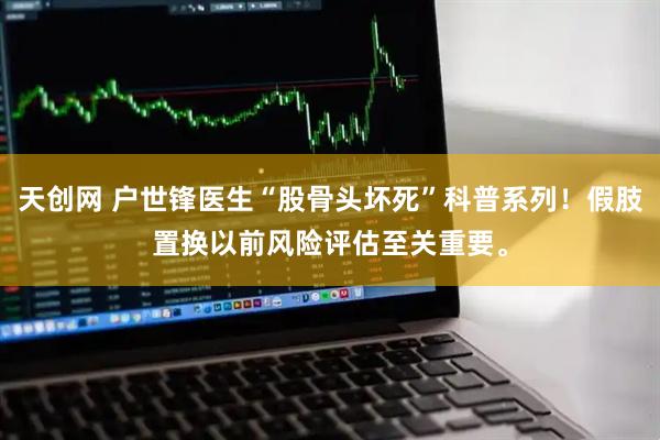 天创网 户世锋医生“股骨头坏死”科普系列！假肢置换以前风险评估至关重要。