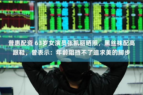 普惠配资 63岁女演员张凯丽晒照，黑丝袜配高跟鞋，曾表示：年龄阻挡不了追求美的脚步
