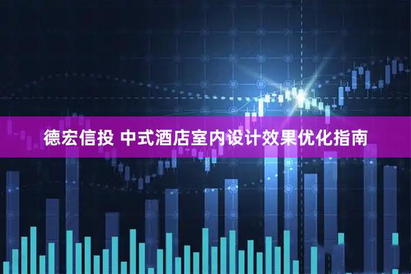 德宏信投 中式酒店室内设计效果优化指南