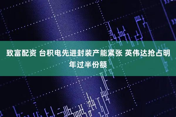 致富配资 台积电先进封装产能紧张 英伟达抢占明年过半份额