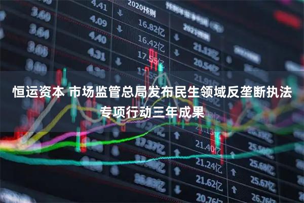 恒运资本 市场监管总局发布民生领域反垄断执法专项行动三年成果