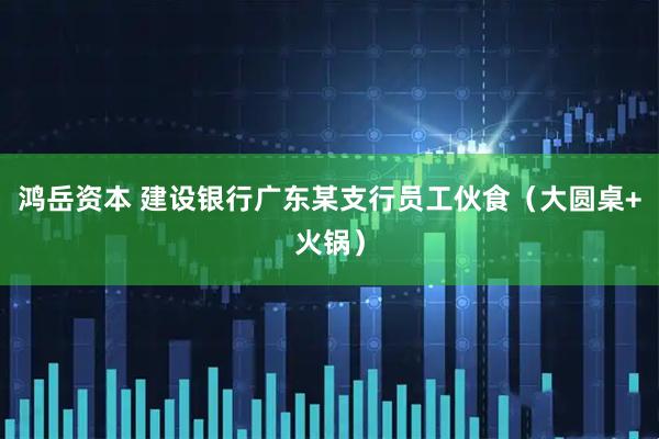 鸿岳资本 建设银行广东某支行员工伙食（大圆桌+火锅）