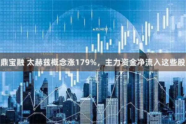鼎宝融 太赫兹概念涨179%，主力资金净流入这些股