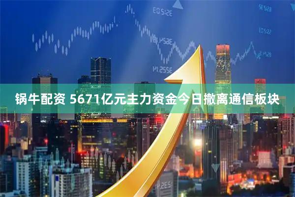 锅牛配资 5671亿元主力资金今日撤离通信板块