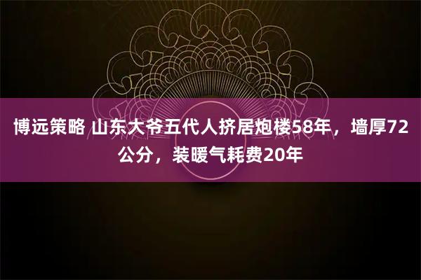 博远策略 山东大爷五代人挤居炮楼58年，墙厚72公分，装暖气耗费20年