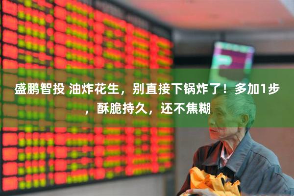 盛鹏智投 油炸花生，别直接下锅炸了！多加1步，酥脆持久，还不焦糊