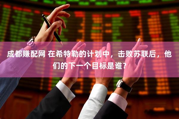 成都赚配网 在希特勒的计划中，击败苏联后，他们的下一个目标是谁？