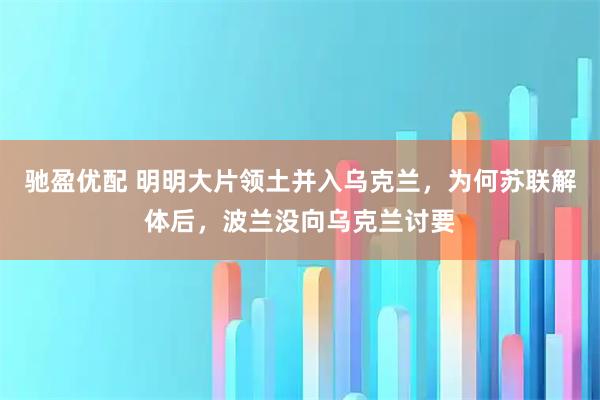 驰盈优配 明明大片领土并入乌克兰，为何苏联解体后，波兰没向乌克兰讨要