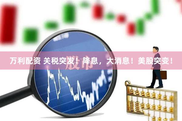 万利配资 关税突发！降息，大消息！美股突变！