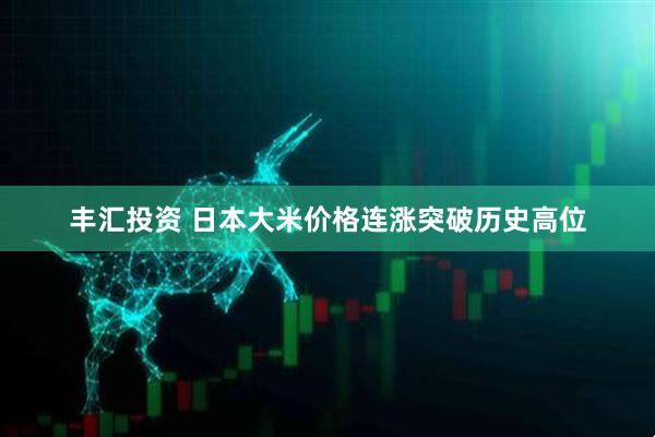 丰汇投资 日本大米价格连涨突破历史高位