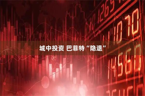 城中投资 巴菲特“隐退”
