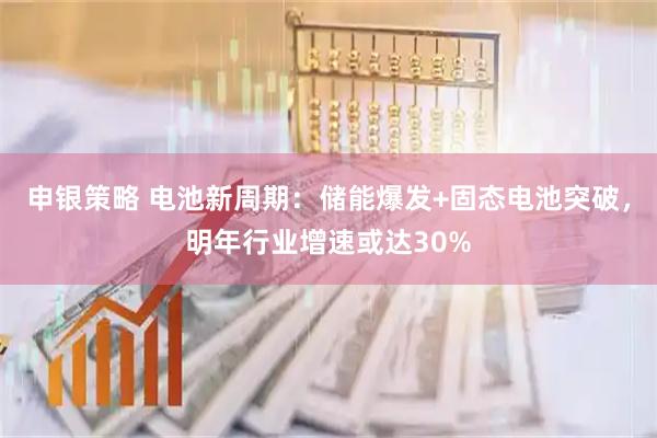申银策略 电池新周期：储能爆发+固态电池突破，明年行业增速或达30%