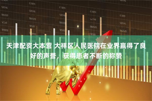 天津配资大本营 大祥区人民医院在业界赢得了良好的声誉，获得患者不断的称赞