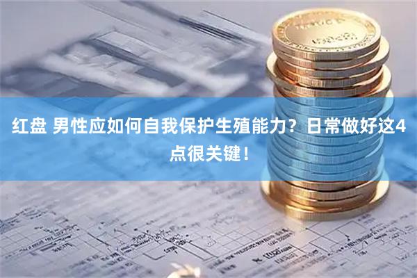 红盘 男性应如何自我保护生殖能力？日常做好这4点很关键！