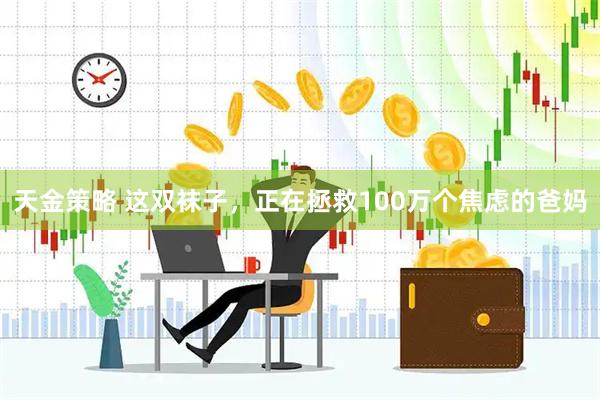 天金策略 这双袜子，正在拯救100万个焦虑的爸妈