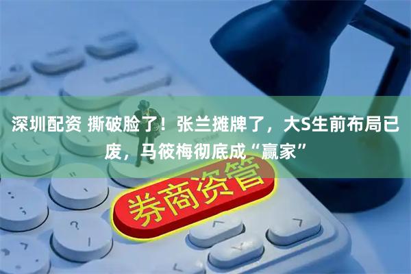 深圳配资 撕破脸了！张兰摊牌了，大S生前布局已废，马筱梅彻底成“赢家”