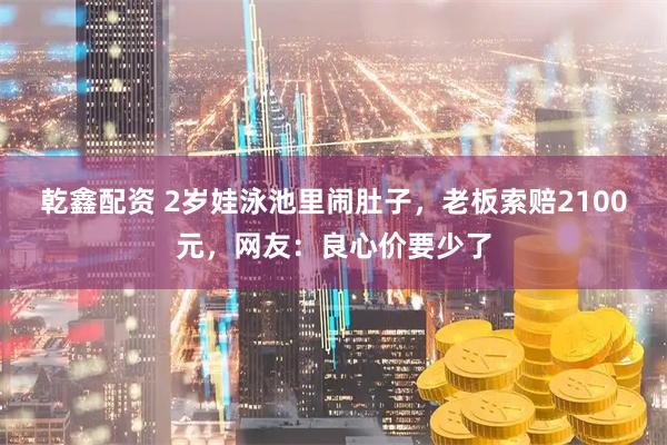 乾鑫配资 2岁娃泳池里闹肚子，老板索赔2100元，网友：良心价要少了