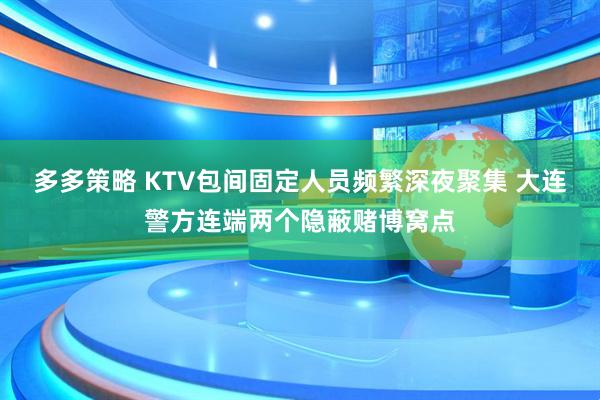 多多策略 KTV包间固定人员频繁深夜聚集 大连警方连端两个隐蔽赌博窝点