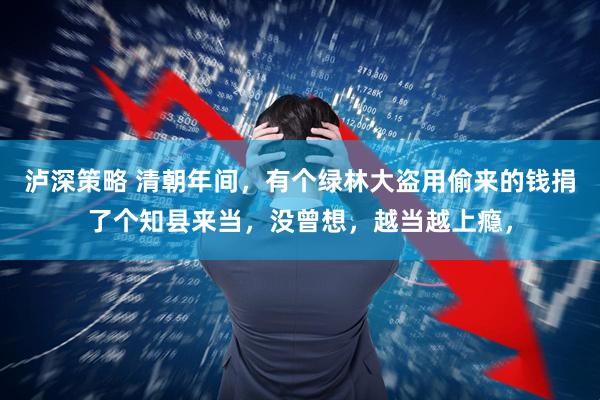 泸深策略 清朝年间，有个绿林大盗用偷来的钱捐了个知县来当，没曾想，越当越上瘾，