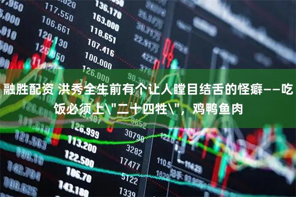 融胜配资 洪秀全生前有个让人瞠目结舌的怪癖——吃饭必须上＂二十四牲＂，鸡鸭鱼肉