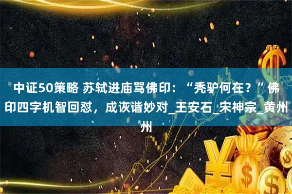中证50策略 苏轼进庙骂佛印：“秃驴何在？”佛印四字机智回怼，成诙谐妙对_王安石_宋神宗_黄州