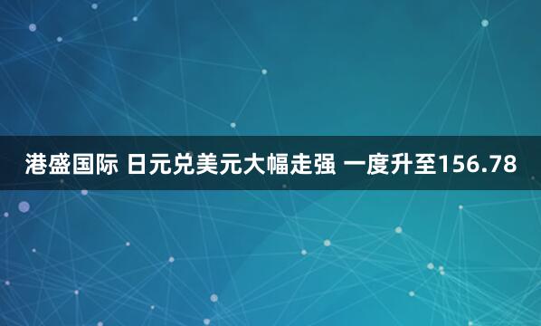 港盛国际 日元兑美元大幅走强 一度升至156.78