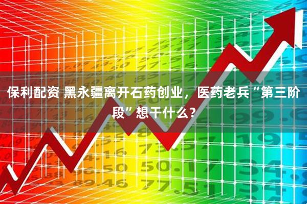 保利配资 黑永疆离开石药创业，医药老兵“第三阶段”想干什么？