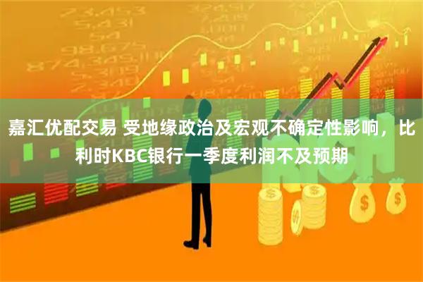 嘉汇优配交易 受地缘政治及宏观不确定性影响，比利时KBC银行一季度利润不及预期