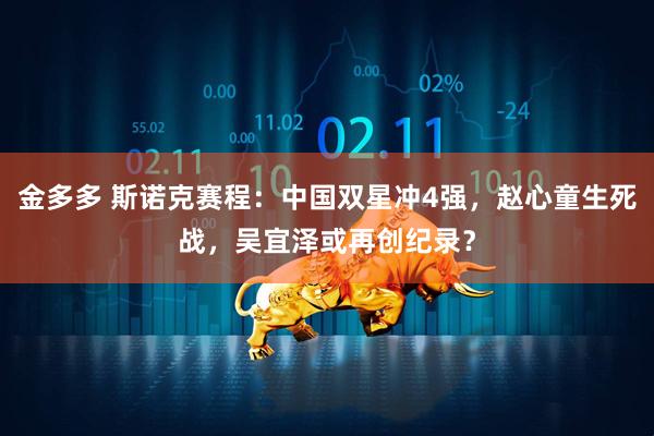 金多多 斯诺克赛程：中国双星冲4强，赵心童生死战，吴宜泽或再创纪录？