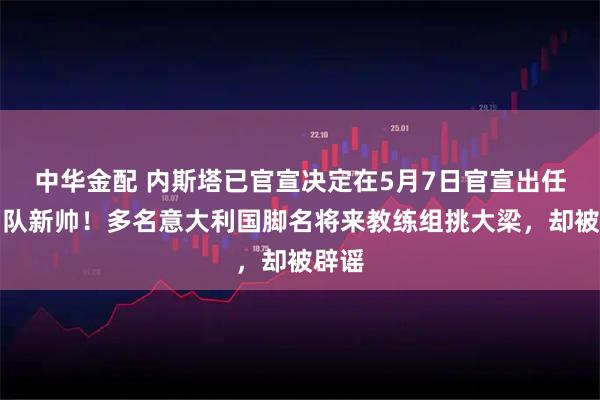 中华金配 内斯塔已官宣决定在5月7日官宣出任泰山队新帅！多名意大利国脚名将来教练组挑大梁，却被辟谣