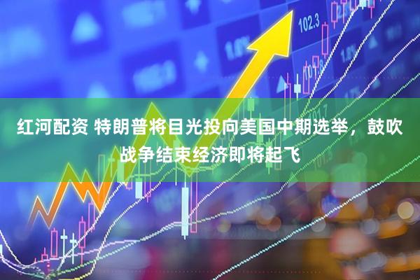 红河配资 特朗普将目光投向美国中期选举，鼓吹战争结束经济即将起飞